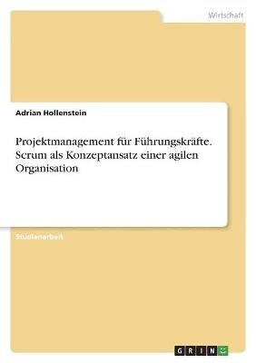 Projektmanagement f&Atilde;&frac14;r F&Atilde;&frac14;hrungskr&Atilde;&curren;fte. Scrum als Konzeptansatz einer agilen Organisation - Adrian Hollenstein