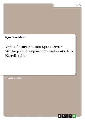 Verkauf unter Einstandspreis. Seine Wertung im Europ&Atilde;&curren;ischen und deutschen Kartellrecht - Egor Gontschar
