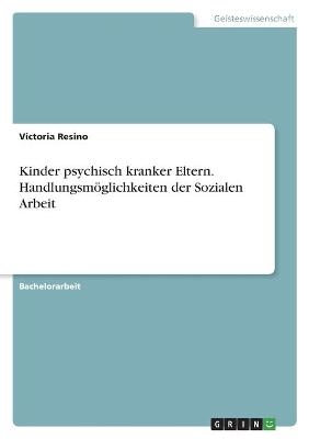 Kinder psychisch kranker Eltern. Handlungsm&Atilde;&para;glichkeiten der Sozialen Arbeit - Victoria Resino