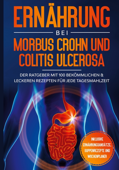 Ern&auml;hrung bei Morbus Crohn und Colitis Ulcerosa: Der Ratgeber mit 100 bek&ouml;mmlichen & leckeren Rezepten f&uuml;r jede Tagesmahlzeit - Inklusive Ern&auml;hrungsans&auml;tze, Suppenrezepte und Wochenplaner - Sarah Stoffel