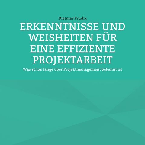 ERKENNTNISSE UND WEISHEITEN F&Uuml;R EINE EFFIZIENTE PROJEKTARBEIT - Dietmar Prudix