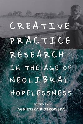 Creative Practice Research in the Age of Neoliberal Hopelessness - 