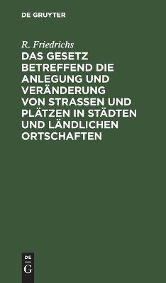 Das Gesetz betreffend die Anlegung und Ver&auml;nderung von Stra&szlig;en und Pl&auml;tzen in St&auml;dten und l&auml;ndlichen Ortschaften - R. Friedrichs