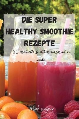Die Super Healthy Smoothie Rezepte