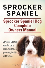 Sprocker Spaniel. Sprocker Spaniel Dog Complete Owners Manual. Sprocker Spaniel book for care, costs, feeding, grooming, health and training. - George Hoppendale, Asia Moore