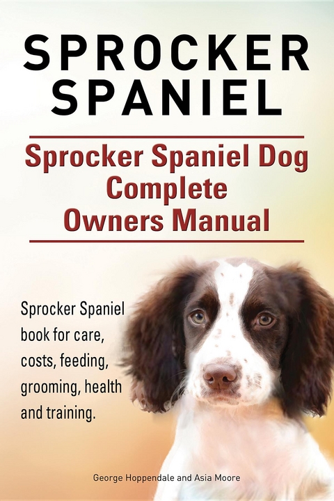 Sprocker Spaniel. Sprocker Spaniel Dog Complete Owners Manual. Sprocker Spaniel book for care, costs, feeding, grooming, health and training. - George Hoppendale, Asia Moore