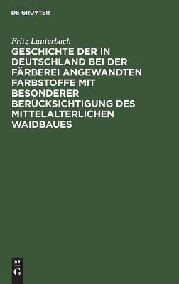 Geschichte der in Deutschland bei der F&auml;rberei angewandten Farbstoffe mit besonderer Ber&uuml;cksichtigung des mittelalterlichen Waidbaues - Fritz Lauterbach