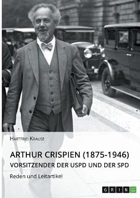 Arthur Crispien (1875-1946), Vorsitzender der USPD und der SPD. Reden und Leitartikel - Hartfrid Krause