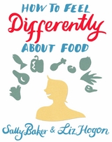 How To Feel Differently About Food -  Sally Baker,  Liz Hogon
