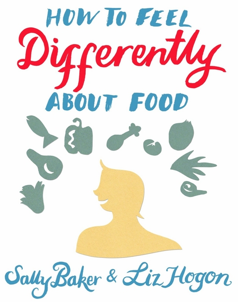 How To Feel Differently About Food -  Sally Baker,  Liz Hogon
