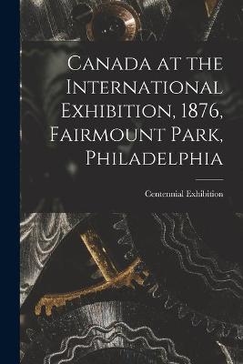 Canada at the International Exhibition, 1876, Fairmount Park, Philadelphia [microform]