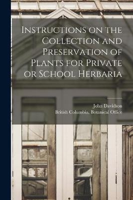 Instructions on the Collection and Preservation of Plants for Private or School Herbaria [microform] - John 1878-1970 Davidson