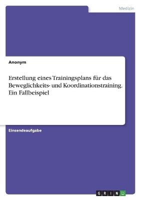 Erstellung eines Trainingsplans f&Atilde;&frac14;r das Beweglichkeits- und Koordinationstraining. Ein Fallbeispiel -  Anonym