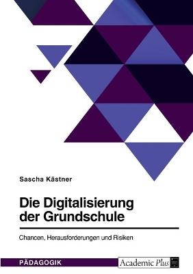 Die Digitalisierung der Grundschule. Chancen, Herausforderungen und Risiken - Sascha K&Atilde;&curren;stner