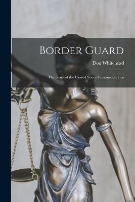 Border Guard; the Story of the United States Customs Service - Don 1908-1981 Whitehead