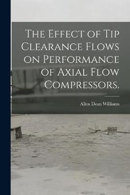 The Effect of Tip Clearance Flows on Performance of Axial Flow Compressors. - Allen Dean Williams