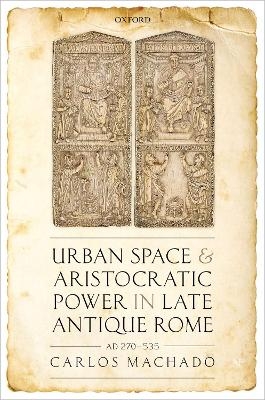 Urban Space and Aristocratic Power in Late Antique Rome - Carlos Machado