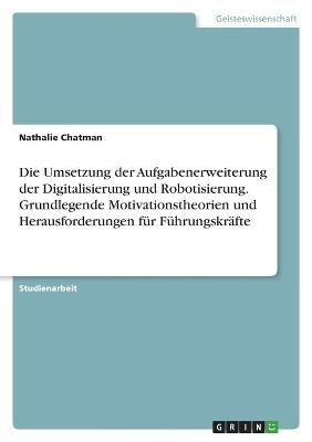 Die Umsetzung der Aufgabenerweiterung der Digitalisierung und Robotisierung. Grundlegende Motivationstheorien und Herausforderungen f&Atilde;&frac14;r F&Atilde;&frac14;hrungskr&Atilde;&curren;fte - Nathalie Chatman