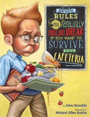 Seven Rules You Absolutely Must Not Break if You Want to Survive the Cafeteria - John Grandits