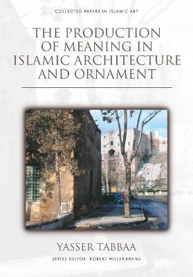 The Production of Meaning in Islamic Architecture and Ornament - Yasser Tabbaa