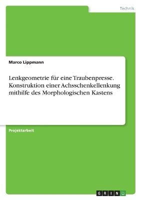 Lenkgeometrie f&Atilde;&frac14;r eine Traubenpresse. Konstruktion einer Achsschenkellenkung mithilfe des Morphologischen Kastens - Marco Lippmann