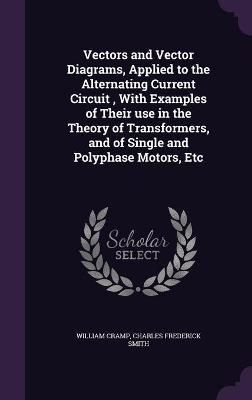 Vectors and Vector Diagrams, Applied to the Alternating Current Circuit, With Examples of Their use in the Theory of Transformers, and of Single and Polyphase Motors, Etc - William Cramp, Charles Frederick Smith