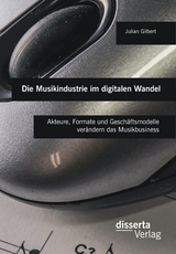 Die Musikindustrie im digitalen Wandel: Akteure, Formate und Gesch&auml;ftsmodelle ver&auml;ndern das Musikbusiness - Julian Gilbert