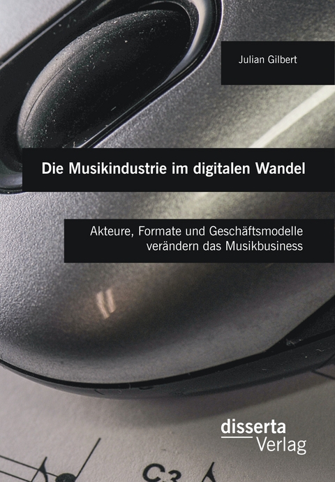 Die Musikindustrie im digitalen Wandel: Akteure, Formate und Gesch&auml;ftsmodelle ver&auml;ndern das Musikbusiness - Julian Gilbert