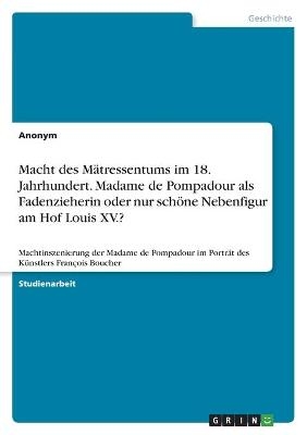 Macht des M&Atilde;&curren;tressentums im 18. Jahrhundert. Madame de Pompadour als Fadenzieherin oder nur sch&Atilde;&para;ne Nebenfigur am Hof Louis XV.? -  Anonymous