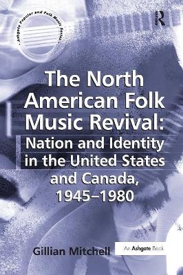 The North American Folk Music Revival: Nation and Identity in the United States and Canada, 1945&ndash;1980 - Gillian Mitchell