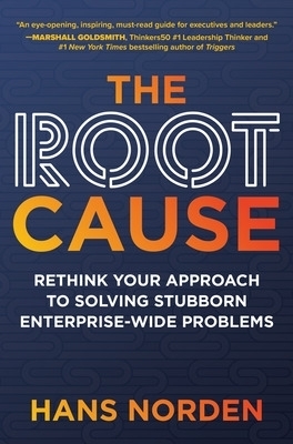 The Root Cause: Rethink Your Approach to Solving Stubborn Enterprise-Wide Problems - Hans Norden