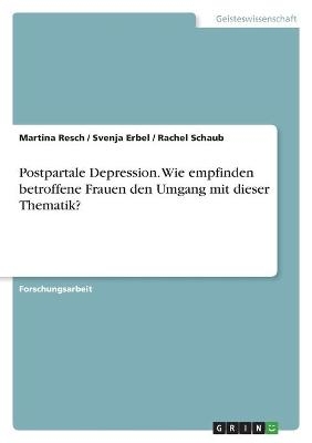 Postpartale Depression. Wie empfinden betroffene Frauen den Umgang mit dieser Thematik? - Martina Resch, Svenja Erbel, Rachel Schaub