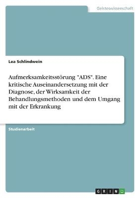 Aufmerksamkeitsst&Atilde;&para;rung "ADS". Eine kritische Auseinandersetzung mit der Diagnose, der Wirksamkeit der Behandlungsmethoden und dem Umgang mit der Erkrankung - Lea Schlindwein