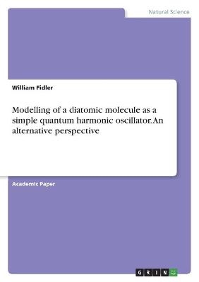 Modelling of a diatomic molecule as a simple quantum harmonic oscillator. An alternative perspective - William Fidler