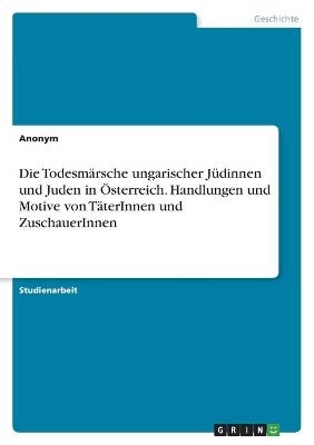 Die Todesm&Atilde;&curren;rsche ungarischer J&Atilde;&frac14;dinnen und Juden in &Atilde;sterreich. Handlungen und Motive von T&Atilde;&curren;terInnen und ZuschauerInnen -  Anonymous