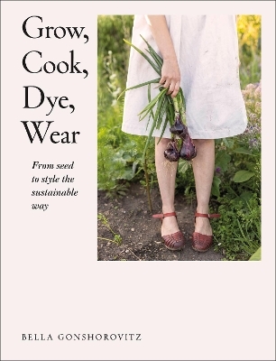 Grow, Cook, Dye, Wear - Bella Gonshorovitz