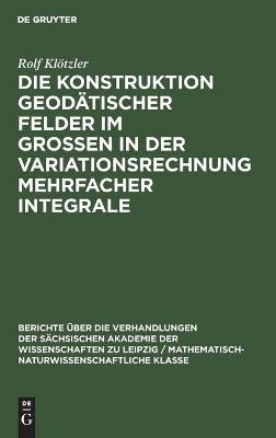 Die Konstruktion geodätischer Felder im Grossen in der Variationsrechnung mehrfacher Integrale - Rolf Klötzler