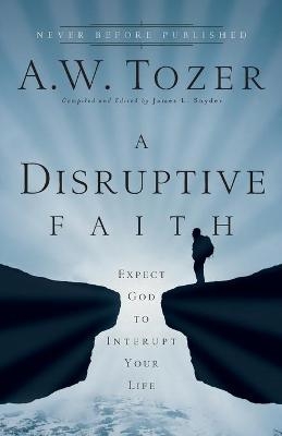 A Disruptive Faith &ndash; Expect God to Interrupt Your Life - A.W. Tozer, James L. Snyder