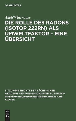Die Rolle des Radons (Isotop 222Rn) als Umweltfaktor - Eine &Uuml;bersicht - Adolf Watznauer