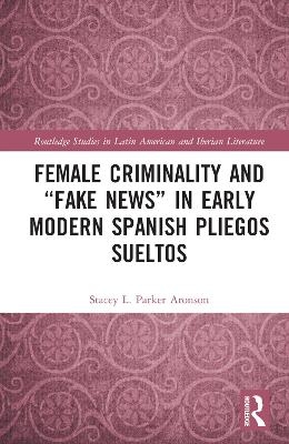 Female Criminality and &ldquo;Fake News&rdquo; in Early Modern Spanish Pliegos Sueltos - Stacey L. Parker Aronson