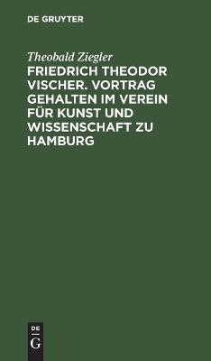 Friedrich Theodor Vischer. Vortrag gehalten im Verein f&uuml;r Kunst und Wissenschaft zu Hamburg - Theobald Ziegler