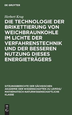 Die Technologie der Brikettierung von Weichbraunkohle im Lichte der Verfahrenstechnik und der besseren Nutzung dieses Energietr&auml;gers - Herbert Krug