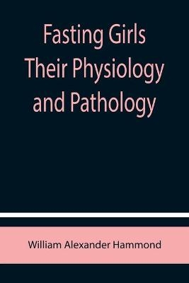 Fasting Girls Their Physiology and Pathology - William Alexander Hammond