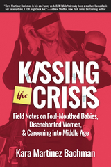 Kissing the Crisis : Field Notes on Foul-Mouthed Babies, Disenchanted Women, and Careening into Middle Age -  Kara Martinez Bachman
