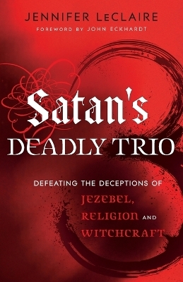 Satan`s Deadly Trio &ndash; Defeating the Deceptions of Jezebel, Religion and Witchcraft - Jennifer LeClaire, John Eckhardt