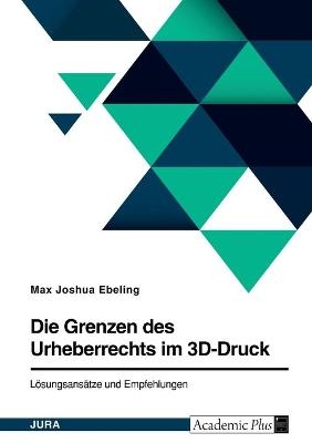 Die Grenzen des Urheberrechts im 3D-Druck. L&Atilde;&para;sungsans&Atilde;&curren;tze und Empfehlungen - Max Joshua Ebeling