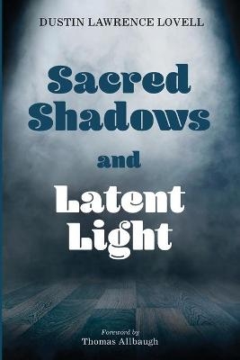 Sacred Shadows and Latent Light - Dustin Lawrence Lovell