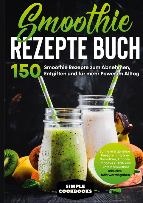 Smoothie Rezepte Buch - 150 Smoothie Rezepte zum Abnehmen, Entgiften und f&uuml;r mehr Power im Alltag | Schnelle & g&uuml;nstige Rezepte f&uuml;r gr&uuml;ne Smoothies, Fr&uuml;chte-Smoothies, Di&auml;t- und Protein-Smoothies! - Inklusive N&auml;hrwertangaben - Simple Cookbooks