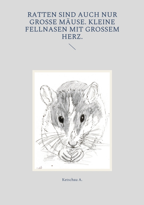Ratten sind auch nur gro&szlig;e M&auml;use. Kleine Fellnasen mit gro&szlig;em Herz. - Ketschau A.