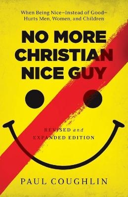 No More Christian Nice Guy – When Being Nice––Instead of Good––Hurts Men, Women, and Children - Paul Coughlin
